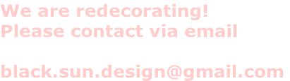 We are redecorating! Please contact via email   black.sun.design@gmail.com